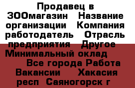 Продавец в ЗООмагазин › Название организации ­ Компания-работодатель › Отрасль предприятия ­ Другое › Минимальный оклад ­ 15 000 - Все города Работа » Вакансии   . Хакасия респ.,Саяногорск г.